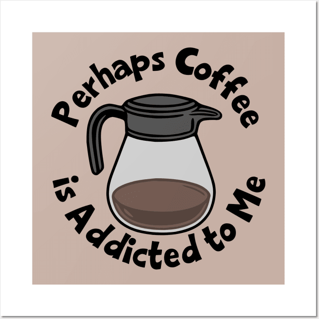 Perhaps Coffee Is Addicted To Me Wall Art by KayBee Gift Shop